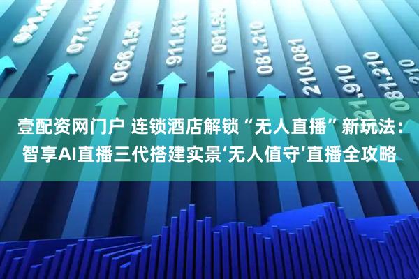 壹配资网门户 连锁酒店解锁“无人直播”新玩法:智享AI直播三代搭建实景‘无人值守’直播全攻略