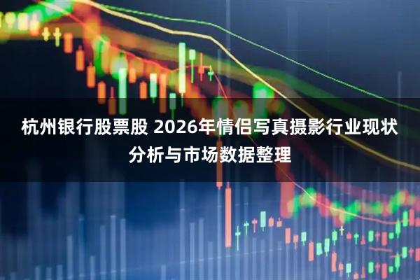 杭州银行股票股 2026年情侣写真摄影行业现状分析与市场数据整理