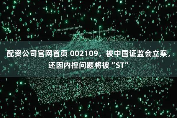 配资公司官网首页 002109，被中国证监会立案，还因内控问题将被“ST”