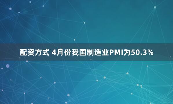 配资方式 4月份我国制造业PMI为50.3%