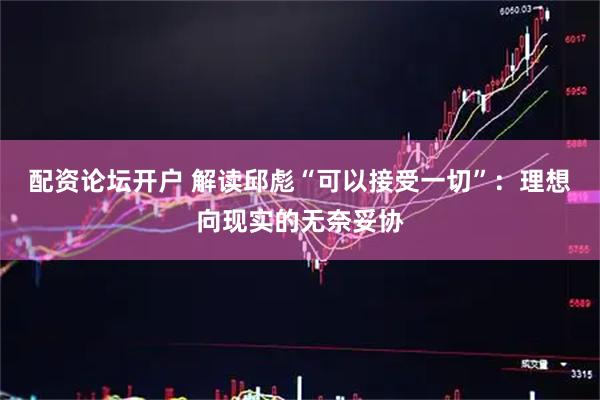 配资论坛开户 解读邱彪“可以接受一切”:理想向现实的无奈妥协