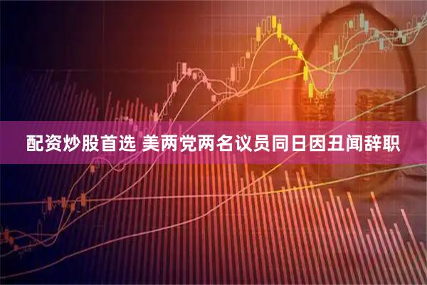 配资炒股首选 美两党两名议员同日因丑闻辞职