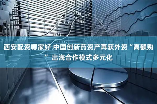 西安配资哪家好 中国创新药资产再获外资“高额购” 出海合作模式多元化
