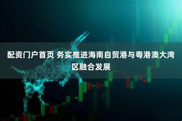 配资门户首页 务实推进海南自贸港与粤港澳大湾区融合发展