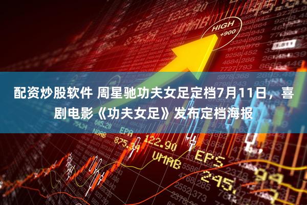 配资炒股软件 周星驰功夫女足定档7月11日，喜剧电影《功夫女足》发布定档海报