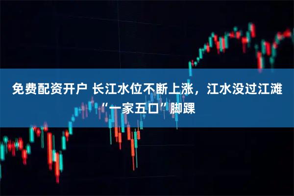 免费配资开户 长江水位不断上涨，江水没过江滩“一家五口”脚踝
