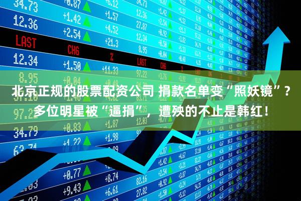 北京正规的股票配资公司 捐款名单变“照妖镜”?多位明星被“逼捐”,遭殃的不止是韩红!