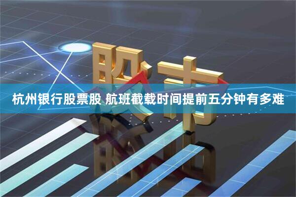 杭州银行股票股 航班截载时间提前五分钟有多难