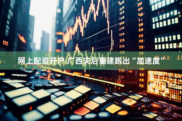 网上配资开户 广西灾后重建跑出“加速度”