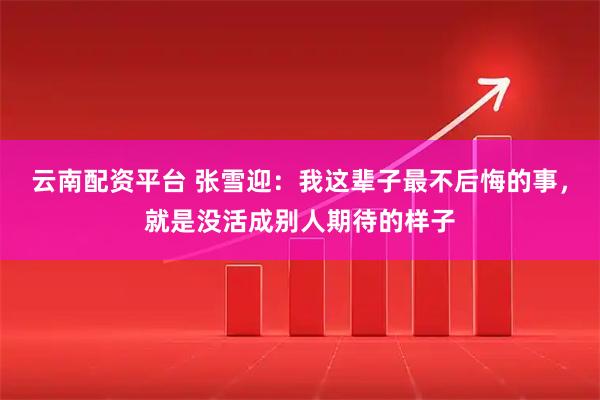 云南配资平台 张雪迎:我这辈子最不后悔的事,就是没活成别人期待的样子