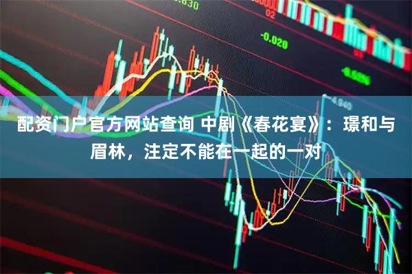 配资门户官方网站查询 中剧《春花宴》：璟和与眉林，注定不能在一起的一对