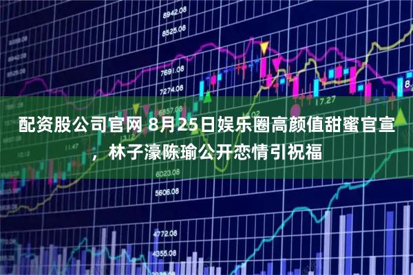 配资股公司官网 8月25日娱乐圈高颜值甜蜜官宣，林子濠陈瑜公开恋情引祝福