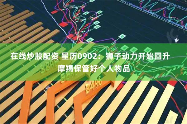 在线炒股配资 星历0902：狮子动力开始回升   摩羯保管好个人物品