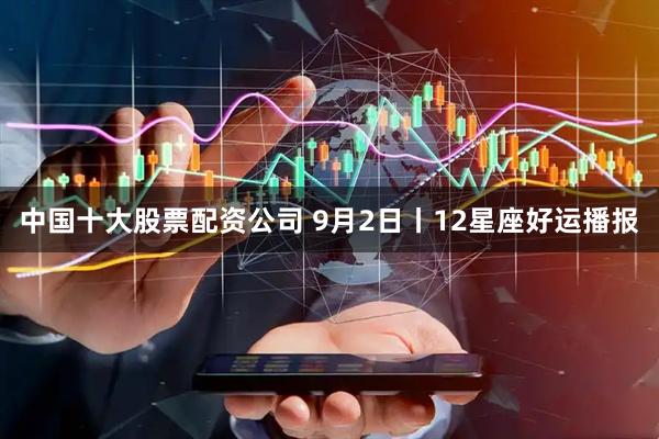 中国十大股票配资公司 9月2日丨12星座好运播报