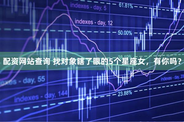 配资网站查询 找对象瞎了眼的5个星座女，有你吗？