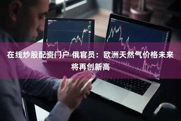 在线炒股配资门户 俄官员：欧洲天然气价格未来将再创新高
