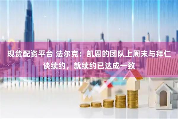 现货配资平台 法尔克：凯恩的团队上周末与拜仁谈续约，就续约已达成一致