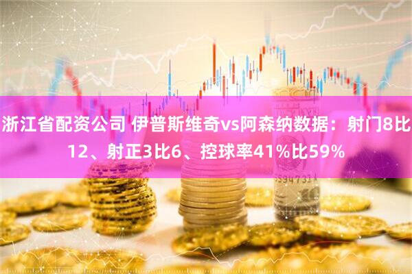 浙江省配资公司 伊普斯维奇vs阿森纳数据：射门8比12、射正3比6、控球率41%比59%