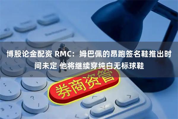 博股论金配资 RMC：姆巴佩的昂跑签名鞋推出时间未定 他将继续穿纯白无标球鞋