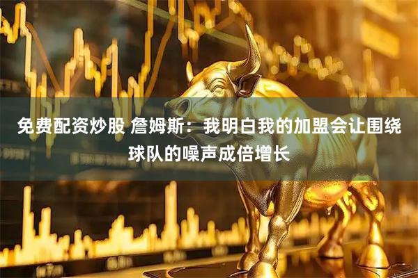免费配资炒股 詹姆斯：我明白我的加盟会让围绕球队的噪声成倍增长