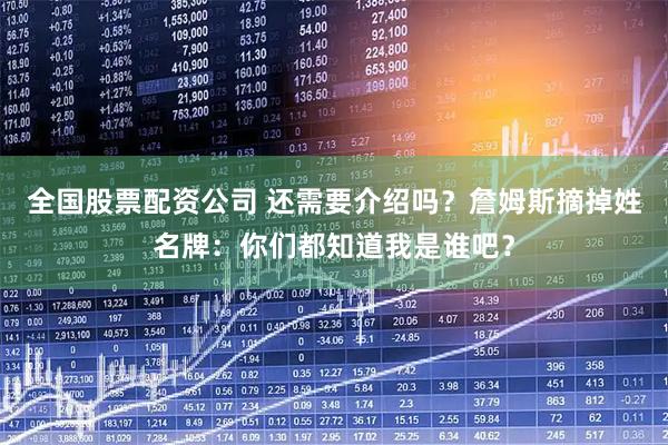 全国股票配资公司 还需要介绍吗？詹姆斯摘掉姓名牌：你们都知道我是谁吧？